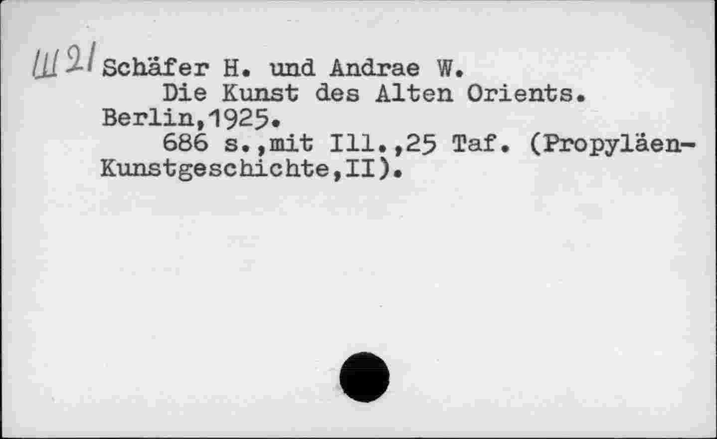 ﻿Ij! '■> Schäfer H. und Andrae W.
Die Kunst des Alten Orients.
Berlin,1925.
686 s.,mit Ill.,25 Taf. (Propyläen-Kunstgeschichte , II ) •